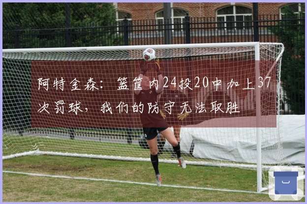 阿特金森：篮筐内24投20中加上37次罚球，我们的防守无法取胜