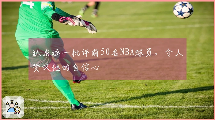 狄龙逐一批评前50名NBA球员，令人赞叹他的自信心