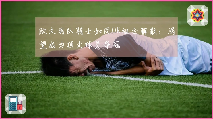 欧文离队骑士如同OK组合解散,渴望成为顶尖球员争冠