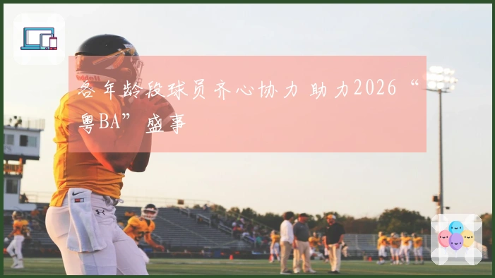各年龄段球员齐心协力 助力2026“粤BA”盛事