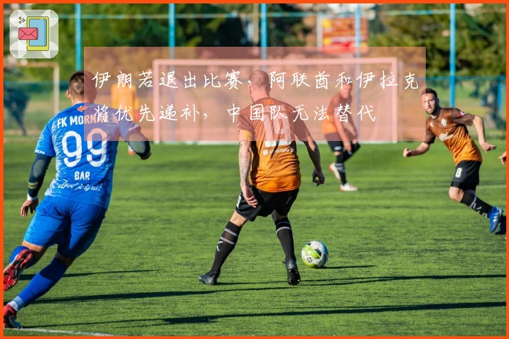 伊朗若退出比赛，阿联酋和伊拉克将优先递补，中国队无法替代