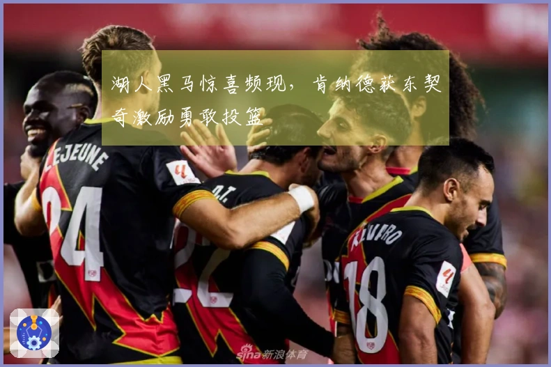 湖人黑马惊喜频现，肯纳德获东契奇激励勇敢投篮