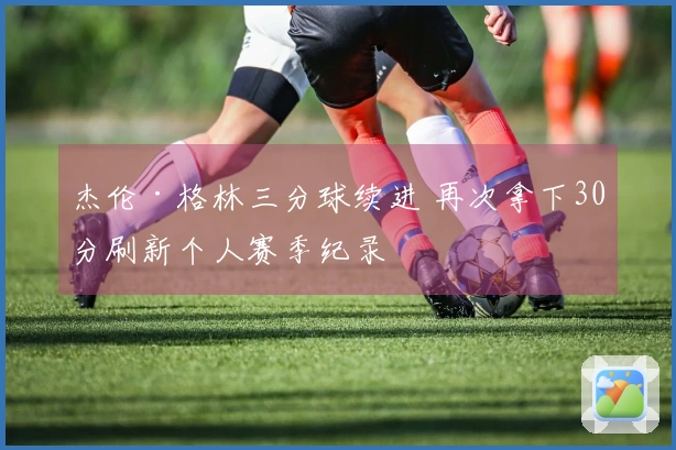 杰伦·格林三分球续进 再次拿下30分刷新个人赛季纪录