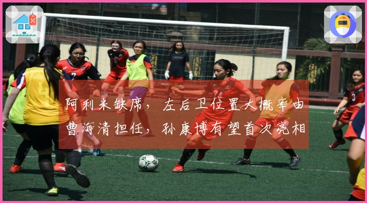 阿利米缺席，左后卫位置大概率由曹海清担任，孙康博有望首次亮相