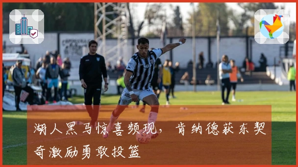 湖人黑马惊喜频现，肯纳德获东契奇激励勇敢投篮