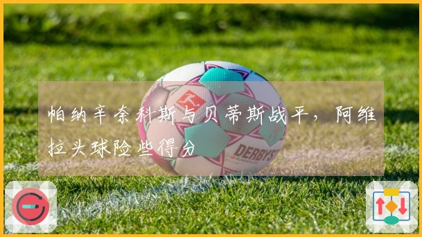 帕纳辛奈科斯与贝蒂斯战平，阿维拉头球险些得分