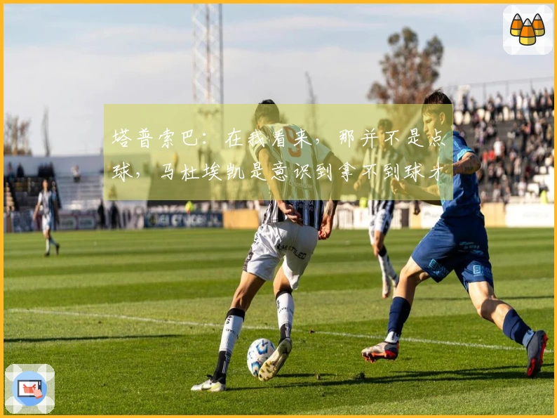 塔普索巴：在我看来，那并不是点球，马杜埃凯是意识到拿不到球才选择倒地的