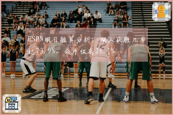 ESPN明日胜算分析：湖人获胜几率达73.9%，公牛仅有26.1%