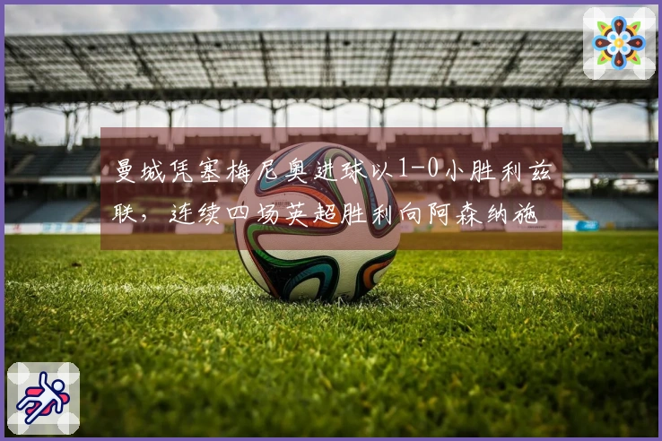 曼城凭塞梅尼奥进球以1-0小胜利兹联，连续四场英超胜利向阿森纳施压