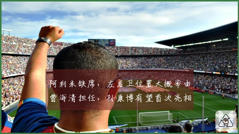 阿利米缺席，左后卫位置大概率由曹海清担任，孙康博有望首次亮相