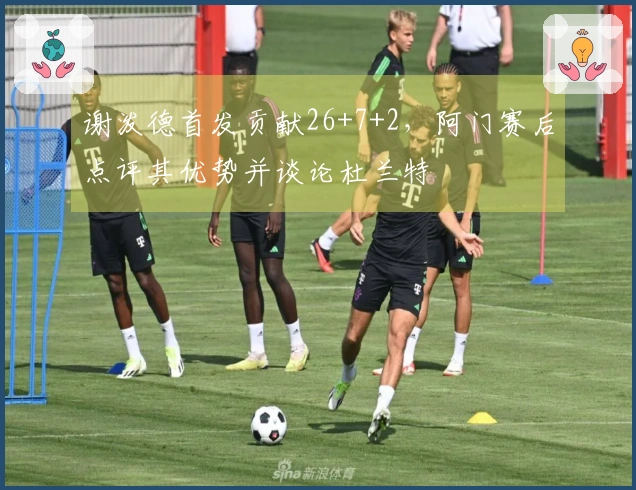 谢泼德首发贡献26+7+2，阿门赛后点评其优势并谈论杜兰特