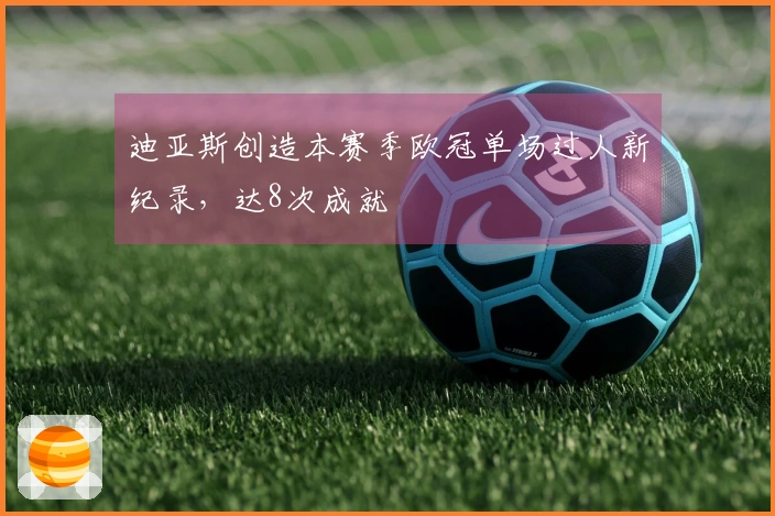 迪亚斯创造本赛季欧冠单场过人新纪录，达8次成就