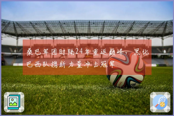 桑巴军团时隔24年重返巅峰，黑化巴西队携新力量冲击冠军