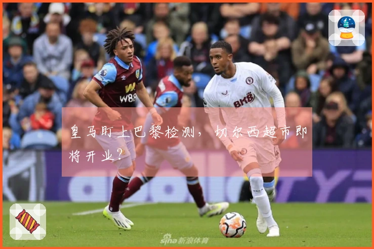 皇马盯上巴黎检测，切尔西超市即将开业？