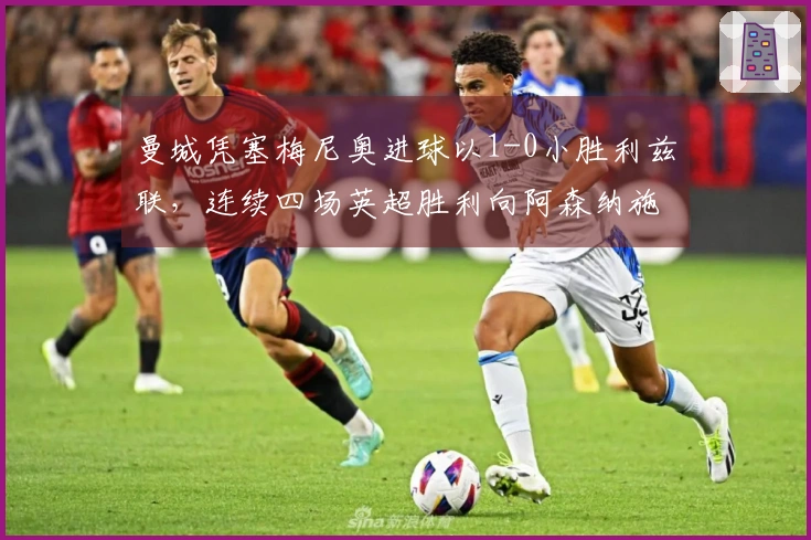 曼城凭塞梅尼奥进球以1-0小胜利兹联，连续四场英超胜利向阿森纳施压