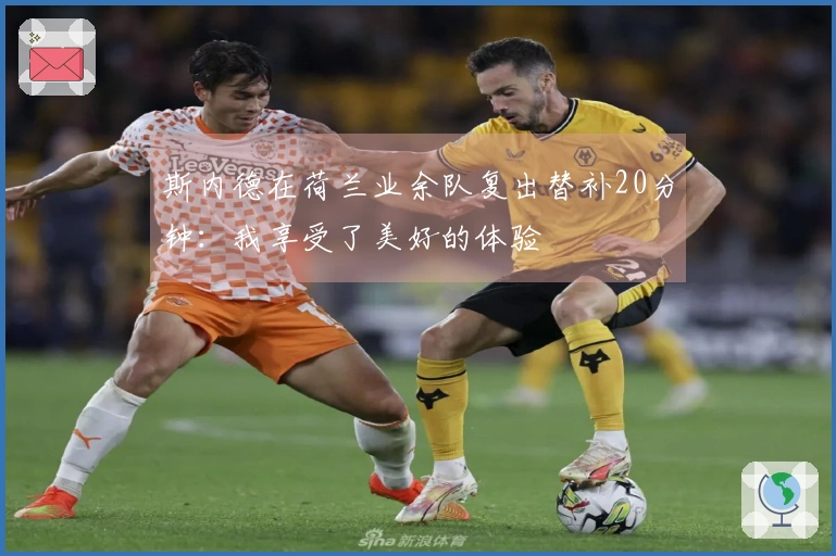 斯内德在荷兰业余队复出替补20分钟：我享受了美好的体验