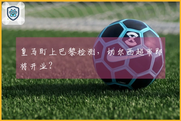 皇马盯上巴黎检测，切尔西超市即将开业？