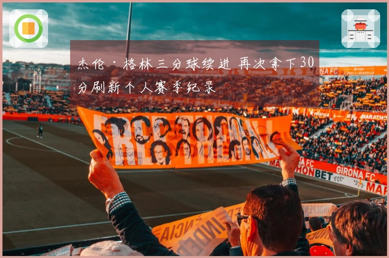 杰伦·格林三分球续进 再次拿下30分刷新个人赛季纪录