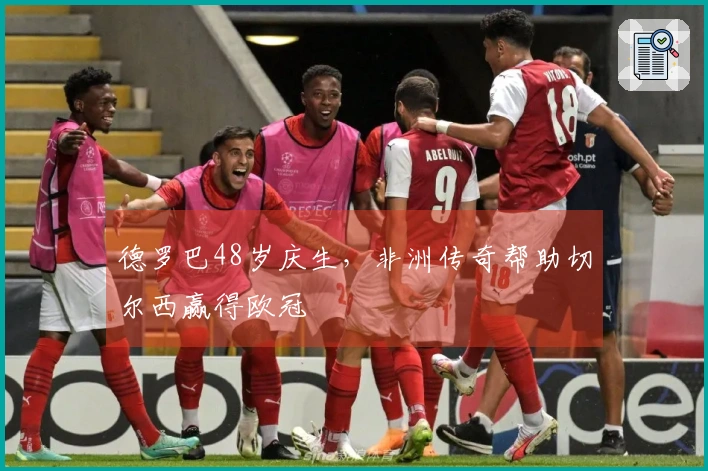 德罗巴48岁庆生，非洲传奇帮助切尔西赢得欧冠