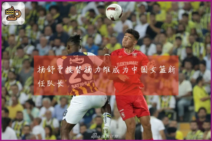 杨舒予接替杨力维成为中国女篮新任队长